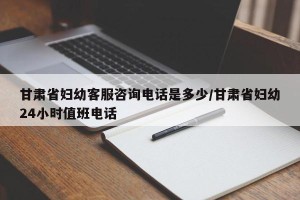 甘肃省妇幼客服咨询电话是多少/甘肃省妇幼24小时值班电话