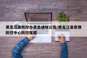 黑龙江省防控办紧急通知公告/黑龙江省疫情防控中心防控提醒