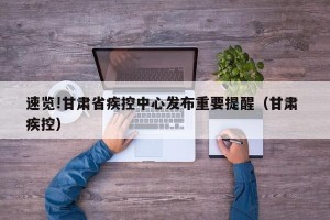 速览!甘肃省疾控中心发布重要提醒（甘肃 疾控）