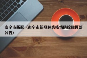 南宁市新冠（南宁市新冠肺炎疫情防控指挥部公告）