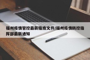 福州疫情管控最新指南文件/福州疫情防控指挥部最新通知