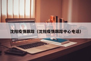 沈阳疫情跟踪（沈阳疫情跟踪中心电话）