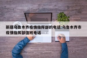 新疆乌鲁木齐疫情指挥部的电话:乌鲁木齐市疫情指挥部值班电话