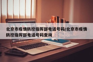 北京市疫情防控指挥部电话号码/北京市疫情防控指挥部电话号码查询