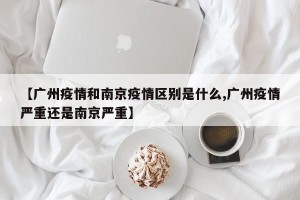 【广州疫情和南京疫情区别是什么,广州疫情严重还是南京严重】