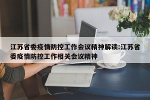 江苏省委疫情防控工作会议精神解读:江苏省委疫情防控工作相关会议精神
