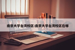 南京大学台湾校区:南京大学台湾校区在哪