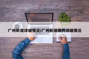 广州新增详细情况/广州新增病例详细情况