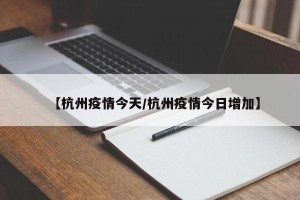 【杭州疫情今天/杭州疫情今日增加】