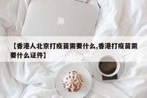 【香港人北京打疫苗需要什么,香港打疫苗需要什么证件】