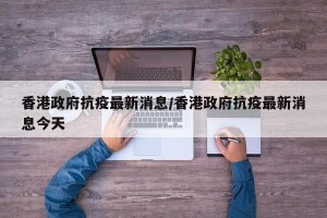 香港政府抗疫最新消息/香港政府抗疫最新消息今天