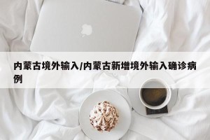 内蒙古境外输入/内蒙古新增境外输入确诊病例