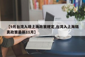 【9月台湾入境上海政策规定,台湾入上海隔离政策最新11月】