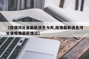 【疫情河北省最新消息今天,疫情最新消息河北省疫情最新情况】