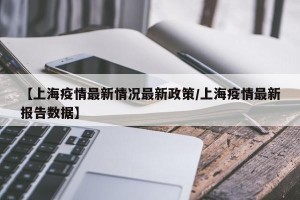 【上海疫情最新情况最新政策/上海疫情最新报告数据】