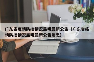 广东省疫情防控情况昆明最新公告（广东省疫情防控情况昆明最新公告消息）