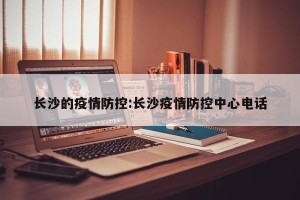 长沙的疫情防控:长沙疫情防控中心电话