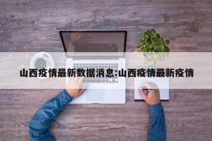 山西疫情最新数据消息:山西疫情最新疫情