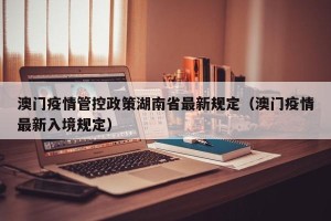 澳门疫情管控政策湖南省最新规定（澳门疫情最新入境规定）