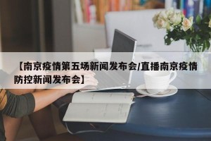 【南京疫情第五场新闻发布会/直播南京疫情防控新闻发布会】