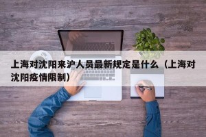 上海对沈阳来沪人员最新规定是什么（上海对沈阳疫情限制）