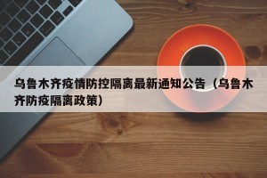 乌鲁木齐疫情防控隔离最新通知公告（乌鲁木齐防疫隔离政策）