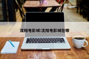 沈阳电影城:沈阳电影城在哪