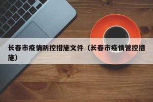 长春市疫情防控措施文件（长春市疫情管控措施）
