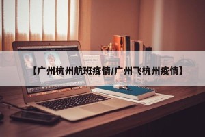 【广州杭州航班疫情/广州飞杭州疫情】
