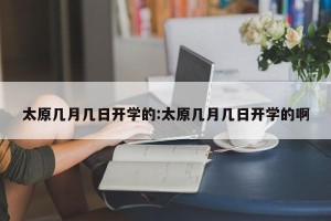 太原几月几日开学的:太原几月几日开学的啊