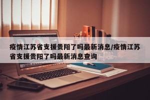 疫情江苏省支援贵阳了吗最新消息/疫情江苏省支援贵阳了吗最新消息查询