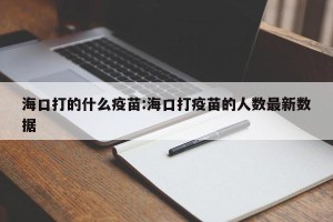 海口打的什么疫苗:海口打疫苗的人数最新数据
