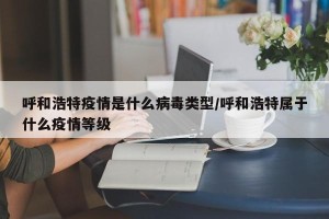 呼和浩特疫情是什么病毒类型/呼和浩特属于什么疫情等级