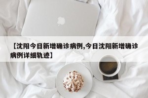 【沈阳今日新增确诊病例,今日沈阳新增确诊病例详细轨迹】