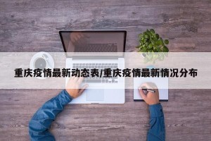 重庆疫情最新动态表/重庆疫情最新情况分布