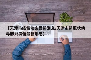 【天津市疫情动态最新消息/天津市新冠状病毒肺炎疫情最新消息】