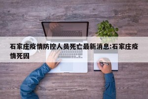 石家庄疫情防控人员死亡最新消息:石家庄疫情死因