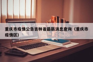 重庆市疫情公告吉林省最新消息查询（重庆市疫情区）