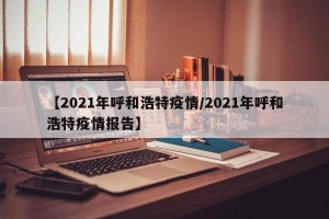 【2021年呼和浩特疫情/2021年呼和浩特疫情报告】