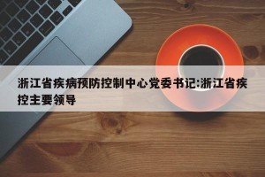 浙江省疾病预防控制中心党委书记:浙江省疾控主要领导