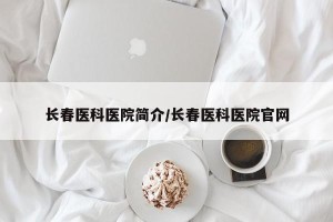 长春医科医院简介/长春医科医院官网