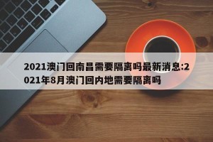 2021澳门回南昌需要隔离吗最新消息:2021年8月澳门回内地需要隔离吗