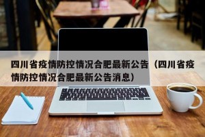 四川省疫情防控情况合肥最新公告（四川省疫情防控情况合肥最新公告消息）