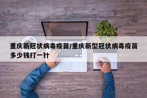 重庆新冠状病毒疫苗/重庆新型冠状病毒疫苗多少钱打一针