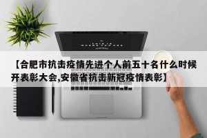 【合肥市抗击疫情先进个人前五十名什么时候开表彰大会,安徽省抗击新冠疫情表彰】