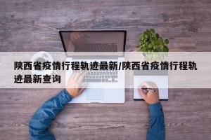 陕西省疫情行程轨迹最新/陕西省疫情行程轨迹最新查询