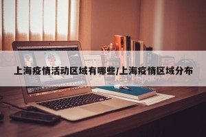 上海疫情活动区域有哪些/上海疫情区域分布