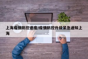 上海疫情防控速度/疫情防控升级紧急通知上海