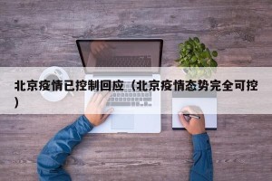 北京疫情已控制回应（北京疫情态势完全可控）