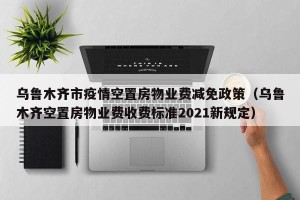 乌鲁木齐市疫情空置房物业费减免政策（乌鲁木齐空置房物业费收费标准2021新规定）